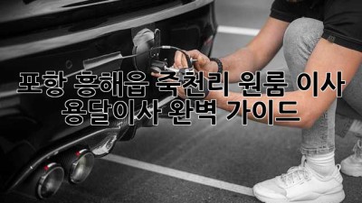 포항 흥해읍 죽천리 원룸 이사, 용달이사 완벽 가이드